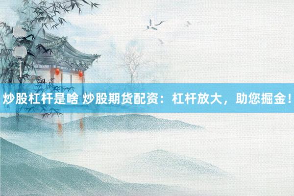 炒股杠杆是啥 炒股期货配资：杠杆放大，助您掘金！
