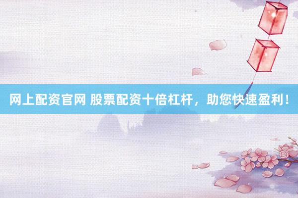 网上配资官网 股票配资十倍杠杆，助您快速盈利！