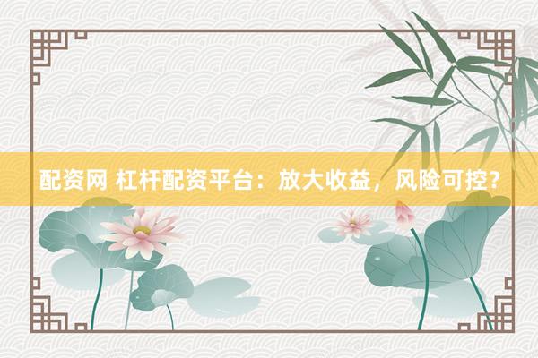 配资网 杠杆配资平台：放大收益，风险可控？