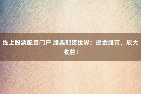 线上股票配资门户 股票配资世界：掘金股市，放大收益！
