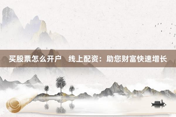 买股票怎么开户   线上配资：助您财富快速增长