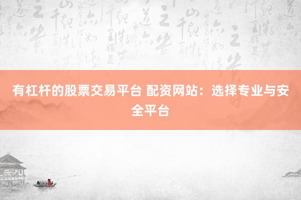 有杠杆的股票交易平台 配资网站：选择专业与安全平台