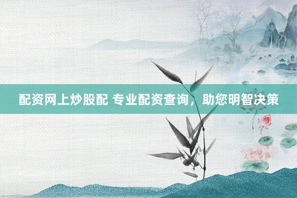 配资网上炒股配 专业配资查询，助您明智决策