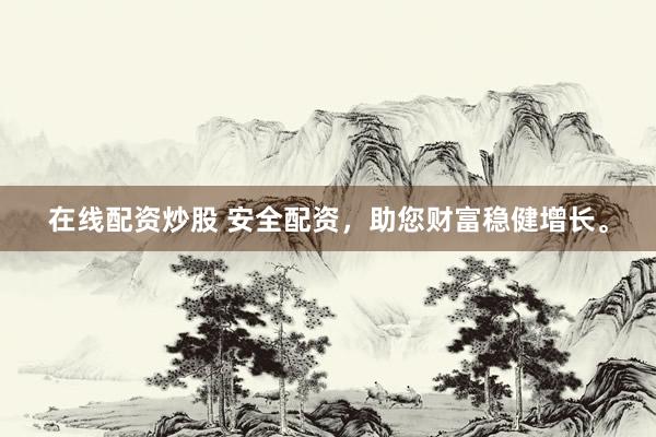 在线配资炒股 安全配资，助您财富稳健增长。
