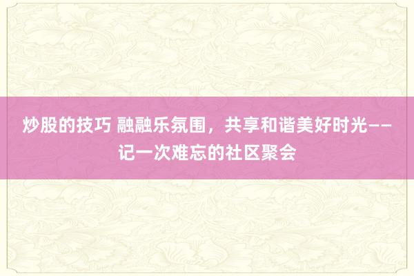 炒股的技巧 融融乐氛围，共享和谐美好时光——记一次难忘的社区聚会