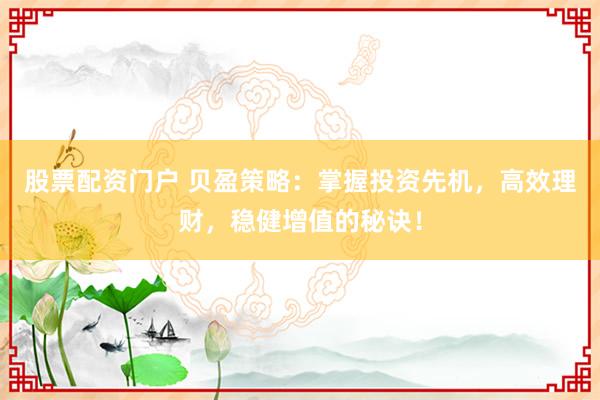股票配资门户 贝盈策略：掌握投资先机，高效理财，稳健增值的秘诀！