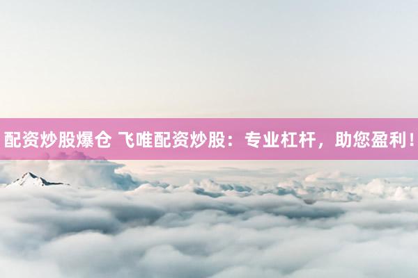配资炒股爆仓 飞唯配资炒股：专业杠杆，助您盈利！