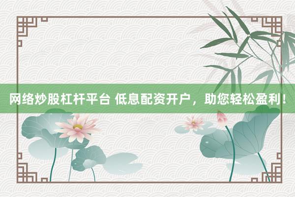 网络炒股杠杆平台 低息配资开户，助您轻松盈利！