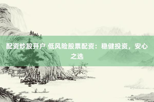 配资炒股开户 低风险股票配资：稳健投资，安心之选