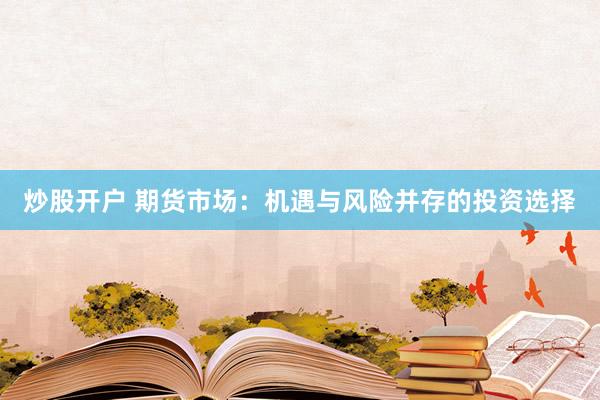 炒股开户 期货市场：机遇与风险并存的投资选择