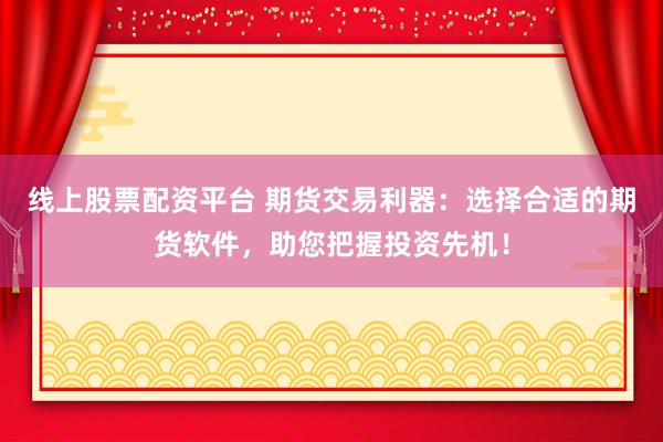 线上股票配资平台 期货交易利器:选择合适的期货软件,助您把握投资先机!