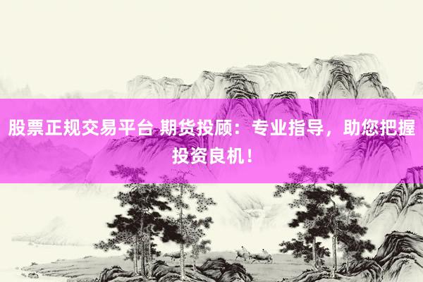 股票正规交易平台 期货投顾：专业指导，助您把握投资良机！