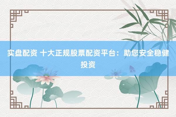 实盘配资 十大正规股票配资平台:助您安全稳健投资