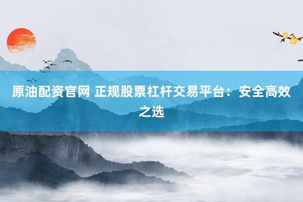 原油配资官网 正规股票杠杆交易平台：安全高效之选