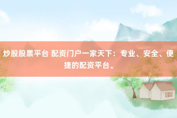 炒股股票平台 配资门户一家天下：专业、安全、便捷的配资平台。