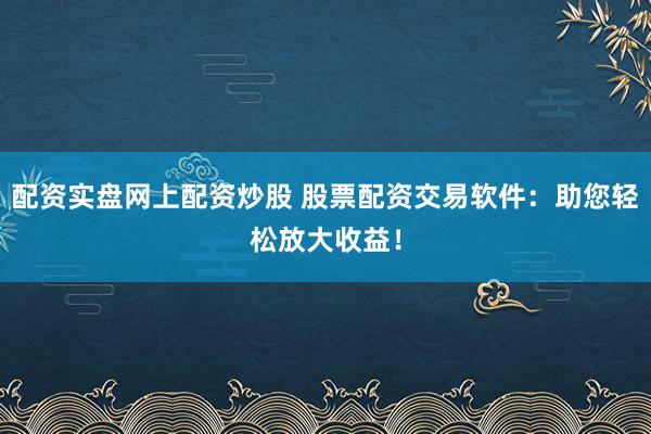 配资实盘网上配资炒股 股票配资交易软件：助您轻松放大收益！