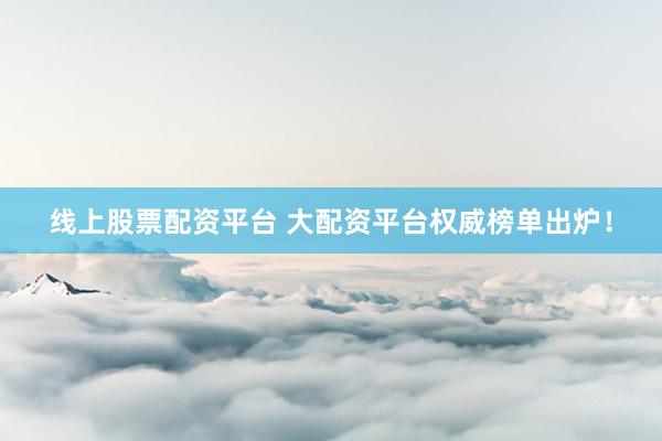 线上股票配资平台 大配资平台权威榜单出炉！