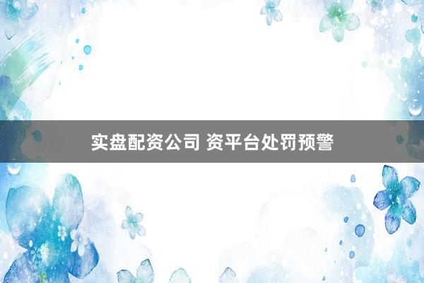 实盘配资公司 资平台处罚预警