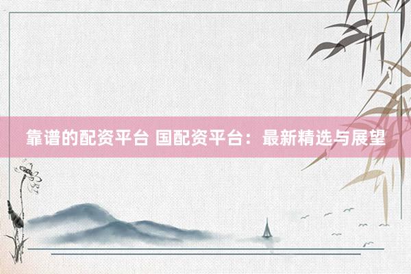 靠谱的配资平台 国配资平台:最新精选与展望