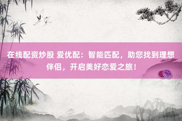 在线配资炒股 爱优配：智能匹配，助您找到理想伴侣，开启美好恋爱之旅！
