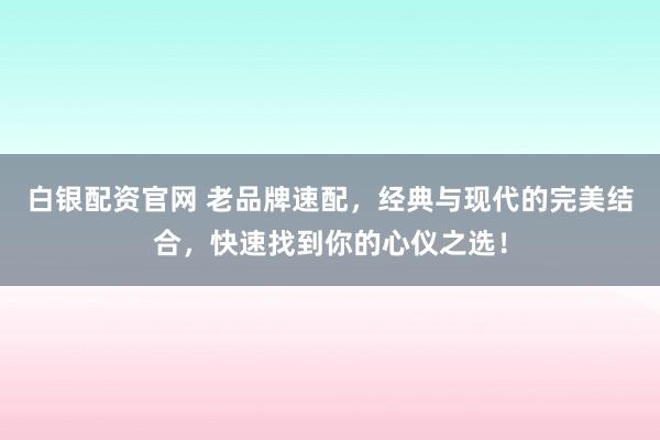 白银配资官网 老品牌速配,经典与现代的完美结合,快速找到你的心仪之选!