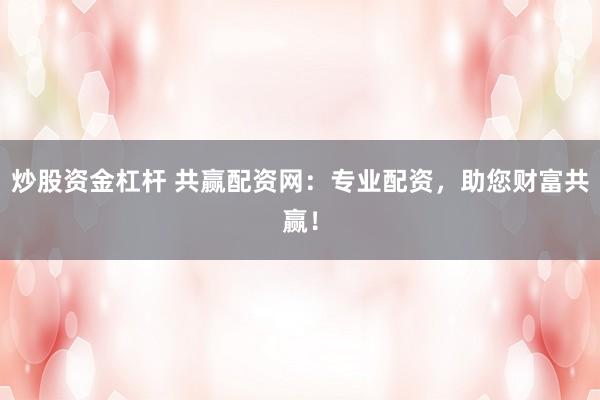 炒股资金杠杆 共赢配资网：专业配资，助您财富共赢！