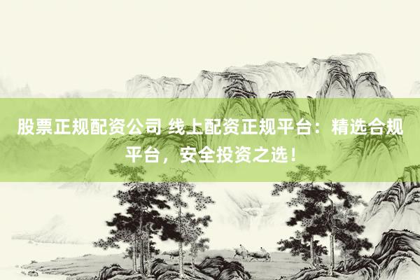 股票正规配资公司 线上配资正规平台：精选合规平台，安全投资之选！