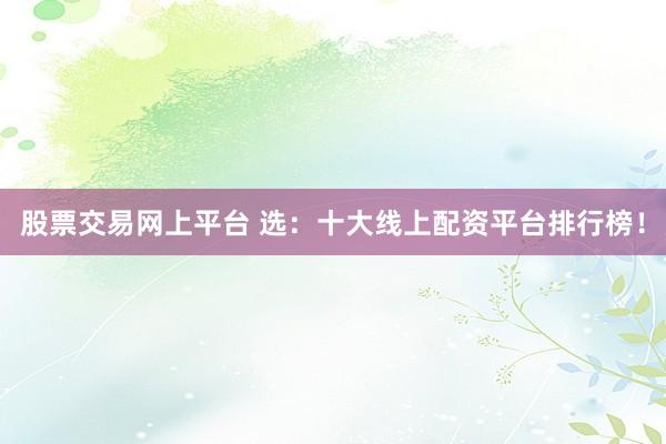 股票交易网上平台 选：十大线上配资平台排行榜！