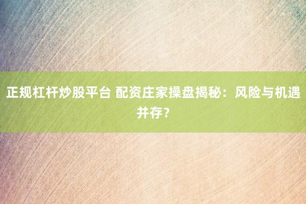 正规杠杆炒股平台 配资庄家操盘揭秘：风险与机遇并存？