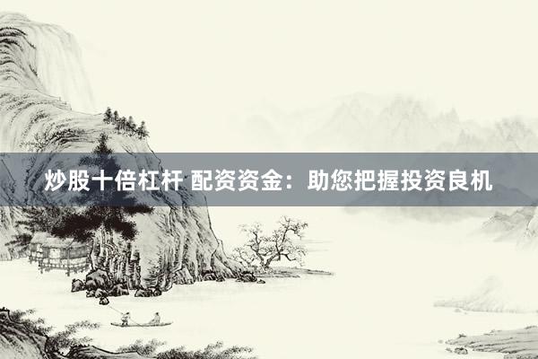 炒股十倍杠杆 配资资金：助您把握投资良机
