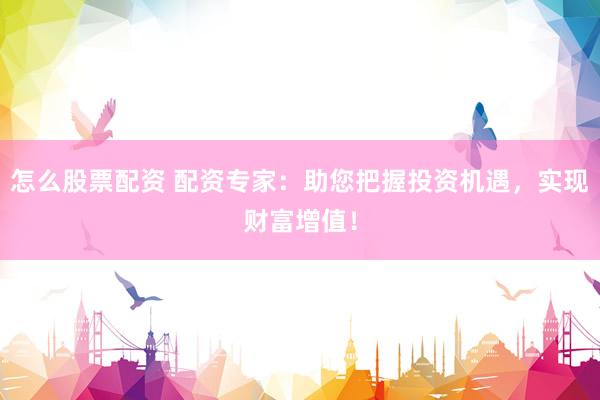 怎么股票配资 配资专家：助您把握投资机遇，实现财富增值！