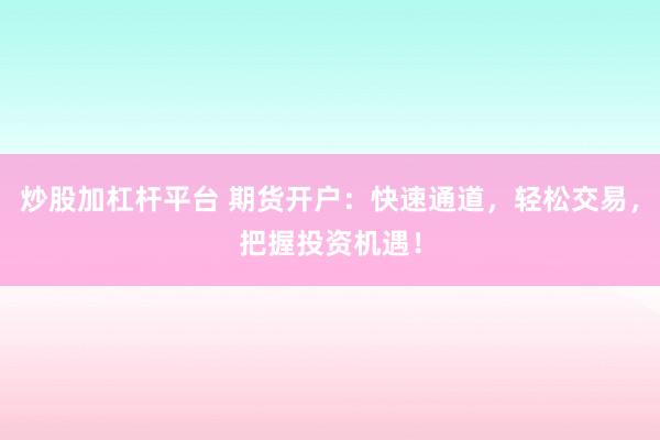 炒股加杠杆平台 期货开户：快速通道，轻松交易，把握投资机遇！