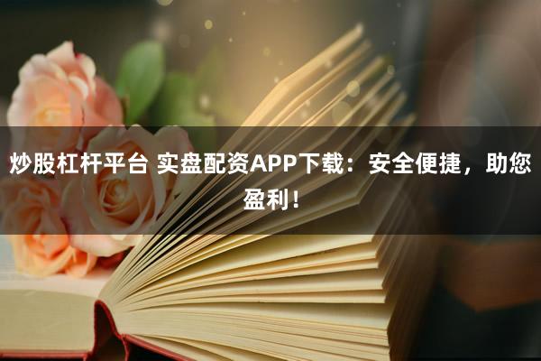 炒股杠杆平台 实盘配资APP下载：安全便捷，助您盈利！