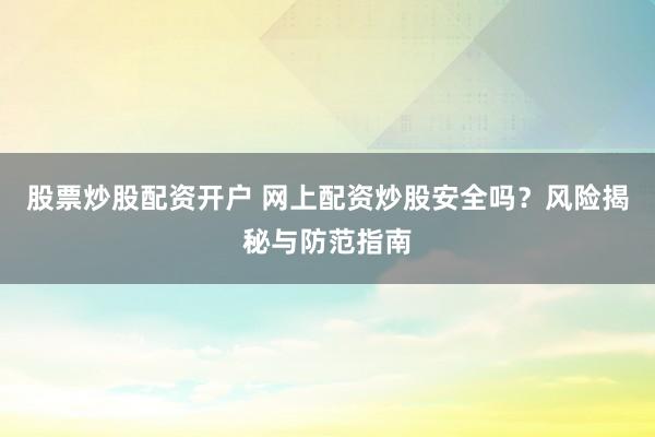 股票炒股配资开户 网上配资炒股安全吗？风险揭秘与防范指南