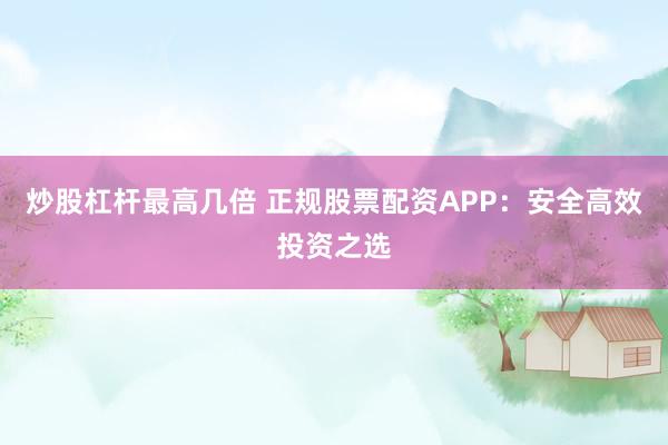 炒股杠杆最高几倍 正规股票配资APP：安全高效投资之选