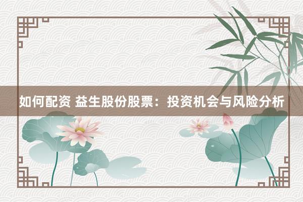 如何配资 益生股份股票：投资机会与风险分析