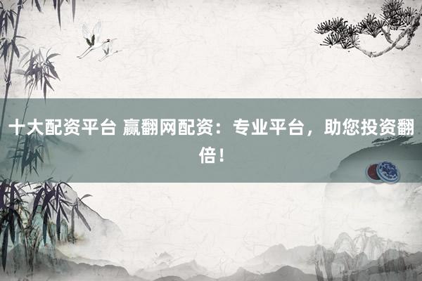 十大配资平台 赢翻网配资：专业平台，助您投资翻倍！