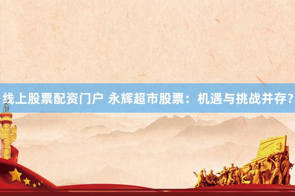 线上股票配资门户 永辉超市股票:机遇与挑战并存?