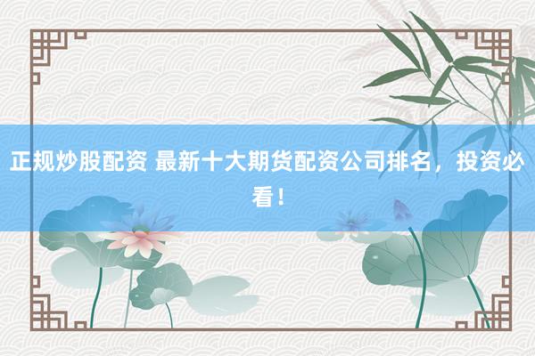 正规炒股配资 最新十大期货配资公司排名，投资必看！
