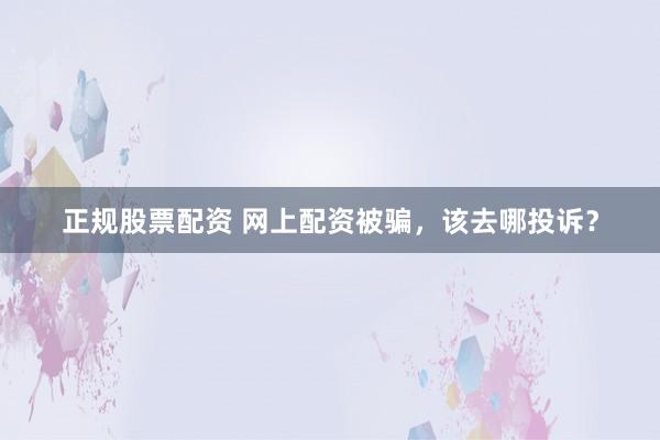 正规股票配资 网上配资被骗，该去哪投诉？
