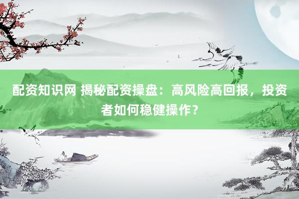 配资知识网 揭秘配资操盘:高风险高回报,投资者如何稳健操作?