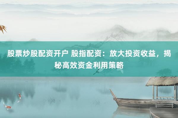 股票炒股配资开户 股指配资:放大投资收益,揭秘高效资金利用策略