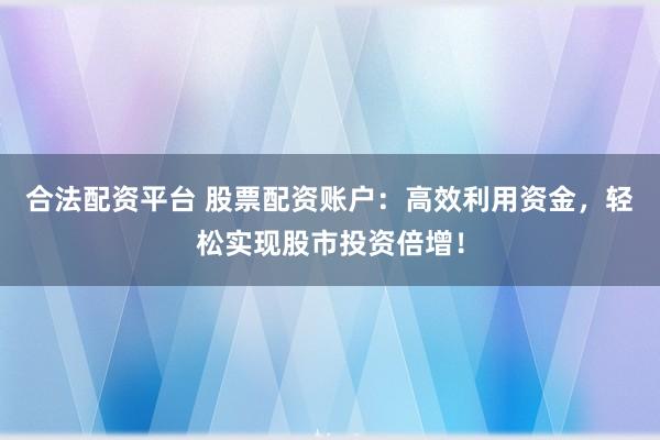 合法配资平台 股票配资账户：高效利用资金，轻松实现股市投资倍增！