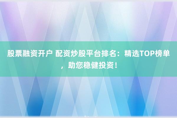 股票融资开户 配资炒股平台排名：精选TOP榜单，助您稳健投资！
