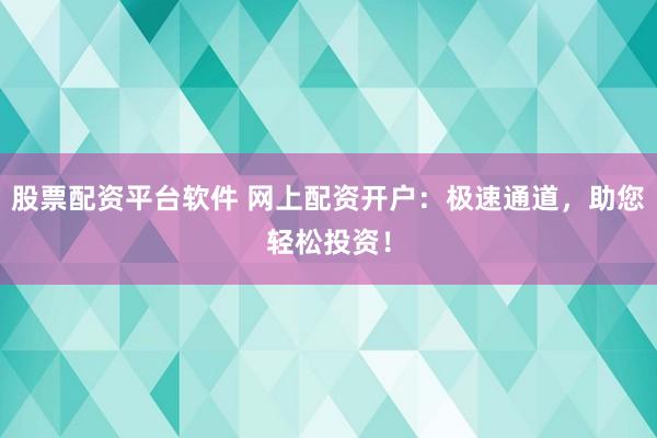 股票配资平台软件 网上配资开户：极速通道，助您轻松投资！