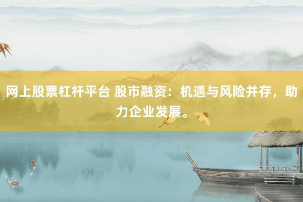 网上股票杠杆平台 股市融资:机遇与风险并存,助力企业发展。
