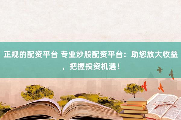 正规的配资平台 专业炒股配资平台：助您放大收益，把握投资机遇！