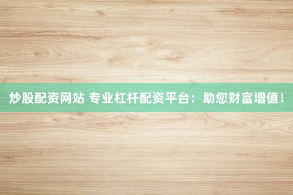 炒股配资网站 专业杠杆配资平台：助您财富增值！