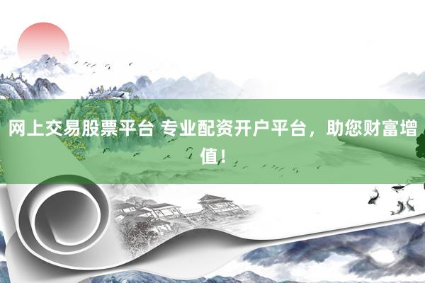 网上交易股票平台 专业配资开户平台，助您财富增值！
