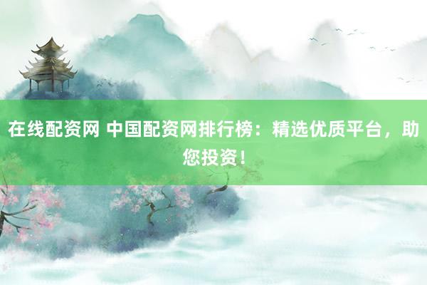 在线配资网 中国配资网排行榜：精选优质平台，助您投资！